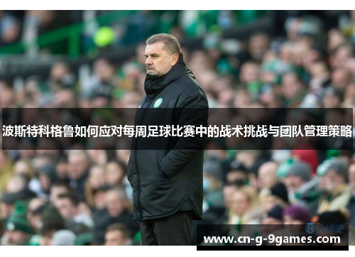 波斯特科格鲁如何应对每周足球比赛中的战术挑战与团队管理策略