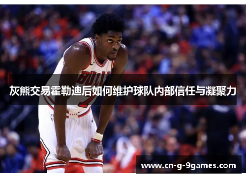 灰熊交易霍勒迪后如何维护球队内部信任与凝聚力