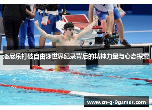 潘展乐打破自由泳世界纪录背后的精神力量与心态探索 潘展乐打破自由泳世界纪录背后的精神力量与心态探索