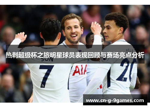 热刺超级杯之旅明星球员表现回顾与赛场亮点分析 热刺超级杯之旅明星球员表现回顾与赛场亮点分析