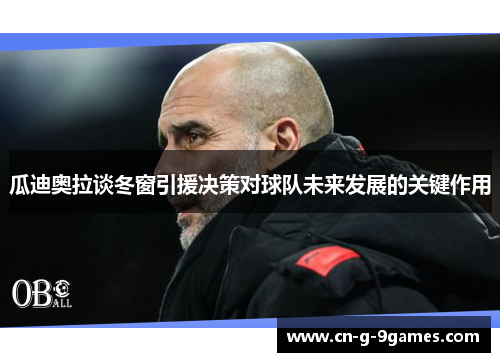 瓜迪奥拉谈冬窗引援决策对球队未来发展的关键作用