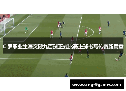 C 罗职业生涯突破九百球正式比赛进球书写传奇新篇章