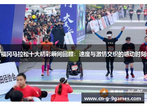 福冈马拉松十大精彩瞬间回顾：速度与激情交织的感动时刻