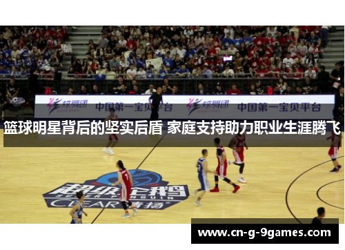 篮球明星背后的坚实后盾 家庭支持助力职业生涯腾飞