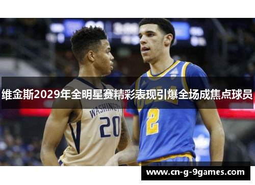 维金斯2029年全明星赛精彩表现引爆全场成焦点球员