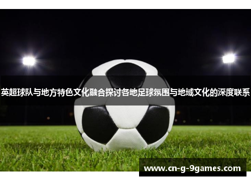 英超球队与地方特色文化融合探讨各地足球氛围与地域文化的深度联系