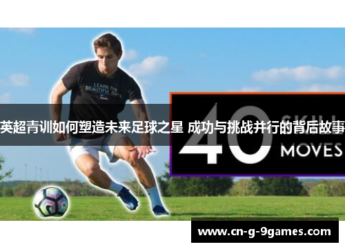 英超青训如何塑造未来足球之星 成功与挑战并行的背后故事