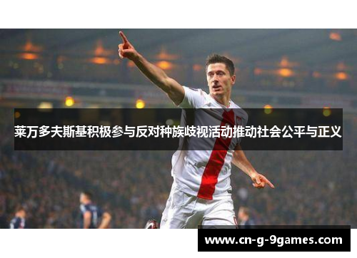 莱万多夫斯基积极参与反对种族歧视活动推动社会公平与正义