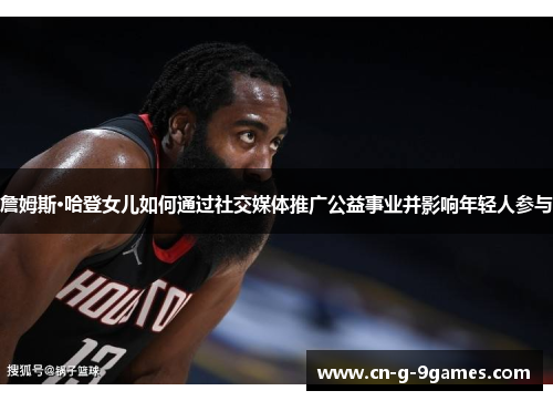 詹姆斯·哈登女儿如何通过社交媒体推广公益事业并影响年轻人参与