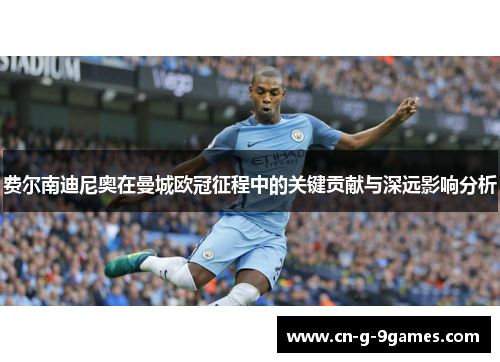 费尔南迪尼奥在曼城欧冠征程中的关键贡献与深远影响分析