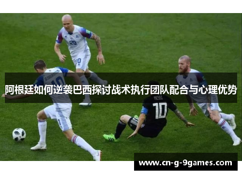 阿根廷如何逆袭巴西探讨战术执行团队配合与心理优势 阿根廷如何逆袭巴西探讨战术执行团队配合与心理优势