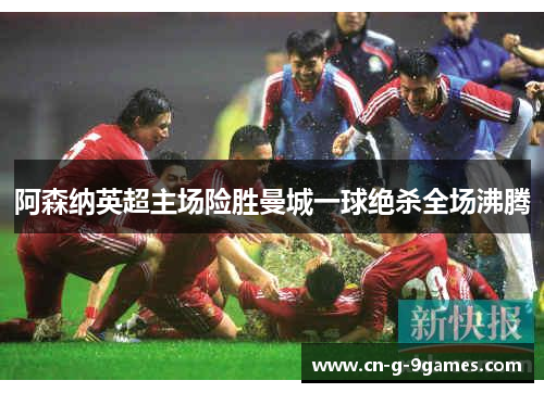 阿森纳英超主场险胜曼城一球绝杀全场沸腾 阿森纳英超主场险胜曼城一球绝杀全场沸腾