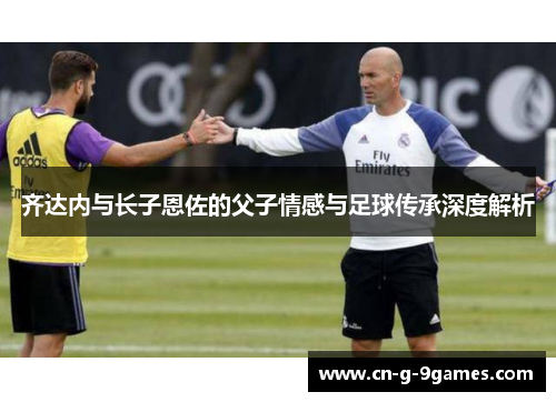 齐达内与长子恩佐的父子情感与足球传承深度解析